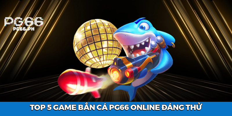 Top 5 Game Bắn Cá PG66 Online Đáng Thử